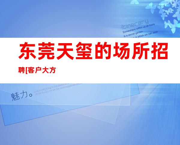 东莞天玺的场所招聘[客户大方缺人来就上]素场