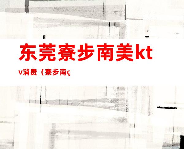 东莞寮步南美ktv消费（寮步南美酒店ktv）