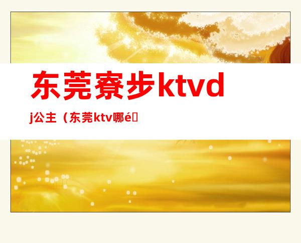 东莞寮步ktvdj公主(东莞ktv哪里有包厢公主)