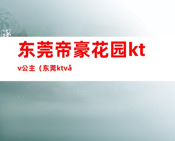 东莞帝豪花园ktv公主(东莞ktv哪里有包厢公主)