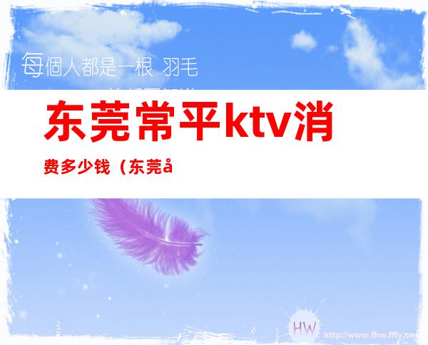 东莞常平ktv消费多少钱(东莞常平KTV)