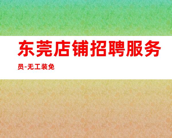 东莞店铺招聘服务员-无工装免入职费