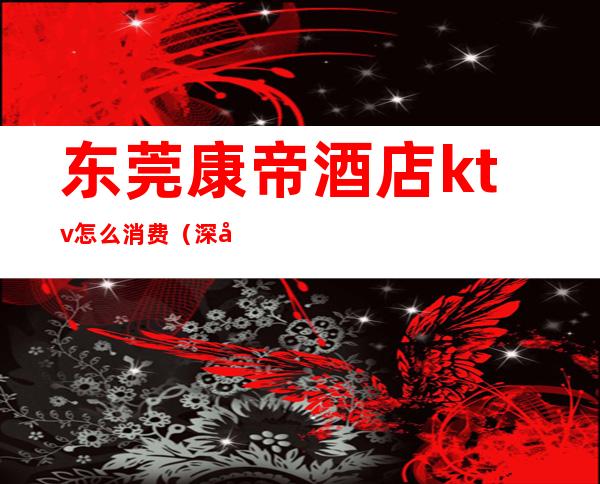 东莞康帝酒店ktv怎么消费(深圳康城假日酒店ktv)