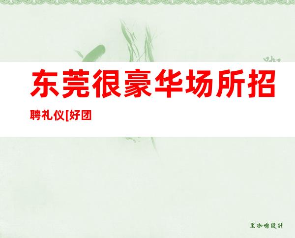 东莞很豪华场所招聘礼仪[好团队好起点报销费用]急招