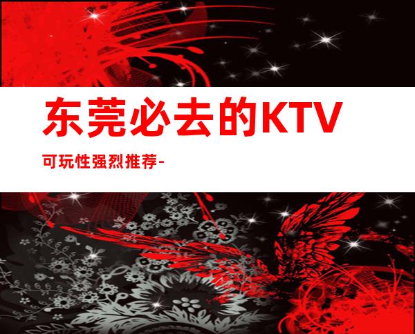 东莞必去的KTV可玩性强烈推荐-东莞KTV包房线上预订