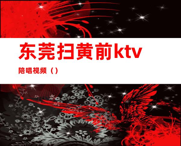 东莞扫黄前ktv陪唱视频()