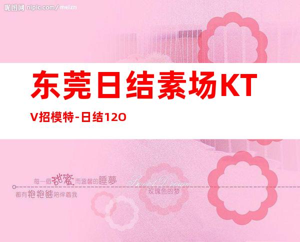 东莞日结素场KTV招模特-日结12OO起每天拿高
