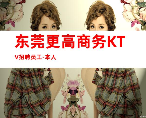 东莞更高商务KTV招聘员工-本人亲自驻场急招服务员