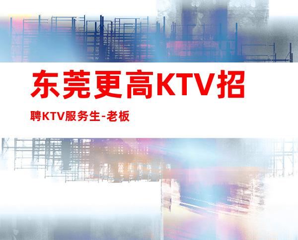 东莞更高KTV招聘KTV服务生-老板多出手大方