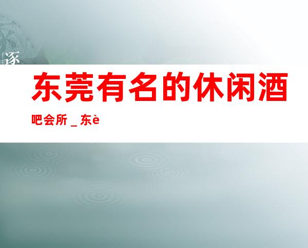 东莞有名的休闲酒吧会所_东莞酒吧场所预订信息