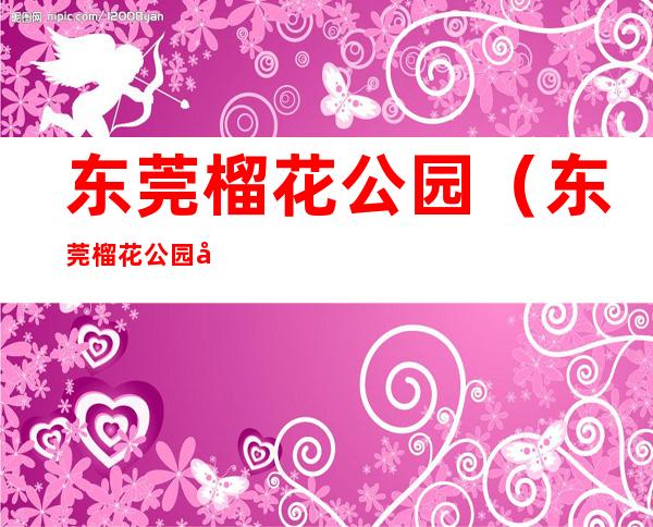 东莞榴花公园(东莞榴花公园图片)