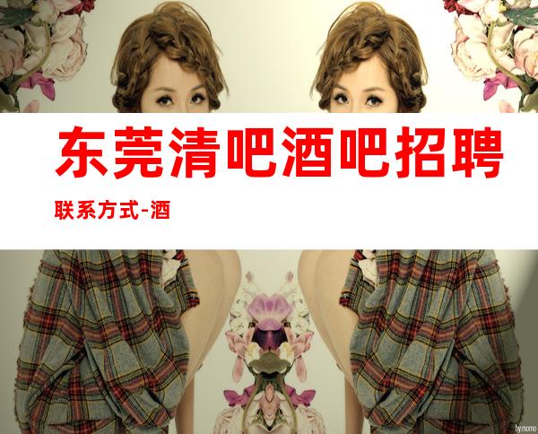东莞清吧酒吧招聘联系方式-酒吧高效赚团队驻场大量招新人
