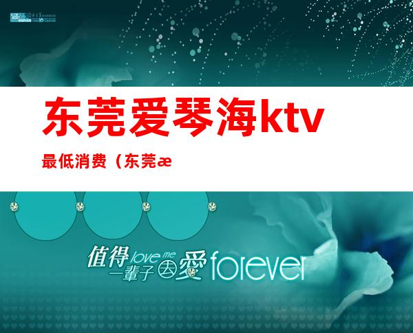 东莞爱琴海ktv最低消费(东莞最大的KTV)