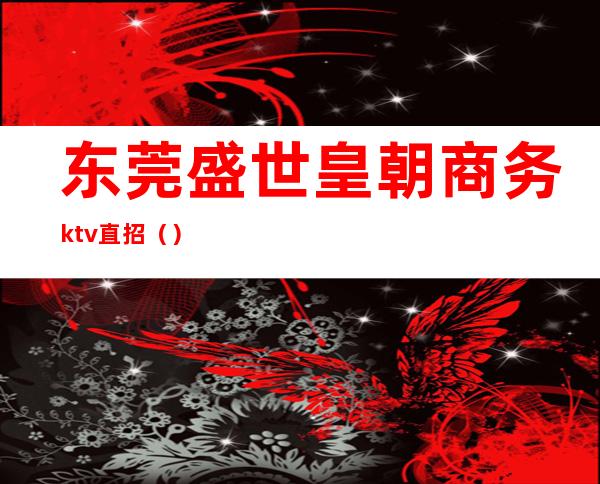 东莞盛世皇朝商务ktv直招（）
