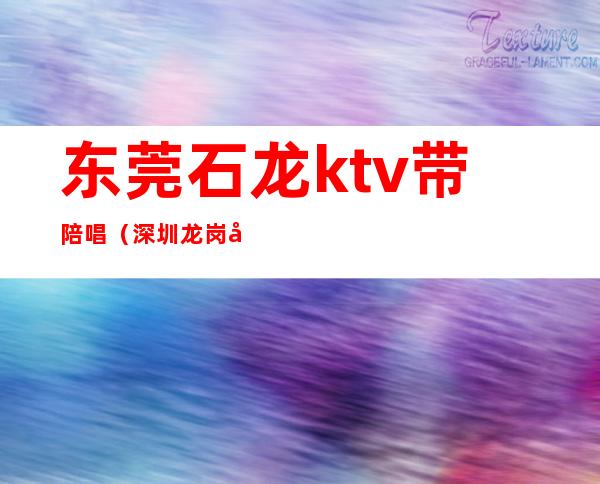 东莞石龙ktv带陪唱(深圳龙岗哪个ktv可以叫陪唱)