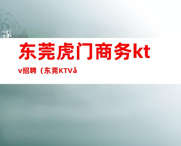 东莞虎门商务ktv招聘(东莞KTV少爷招聘)