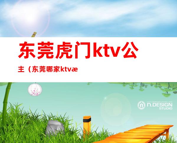 东莞虎门ktv公主(东莞哪家ktv有公主)