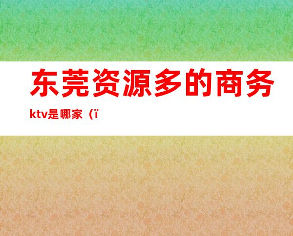 东莞资源多的商务ktv是哪家()