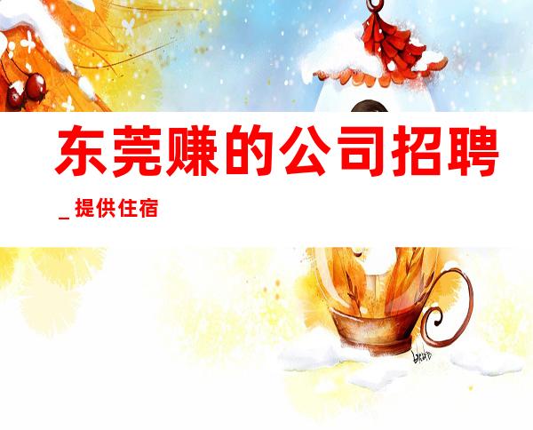 东莞赚的公司招聘_提供住宿
