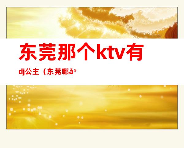 东莞那个ktv有dj公主（东莞哪家ktv有公主）