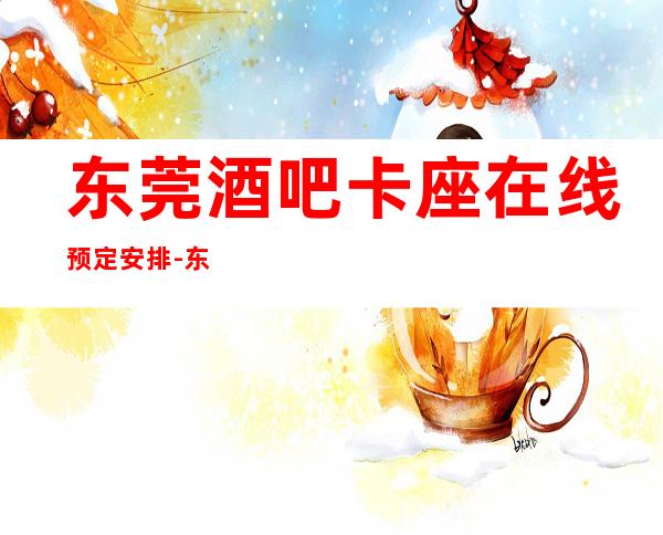 东莞酒吧卡座在线预定安排-东莞ktv夜场预订