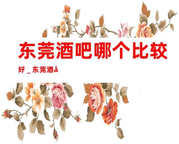 东莞酒吧哪个比较好_东莞酒吧包房线上预订