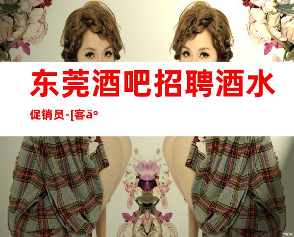 东莞酒吧招聘酒水促销员-[客人素质好亲招亲带稳定]素场