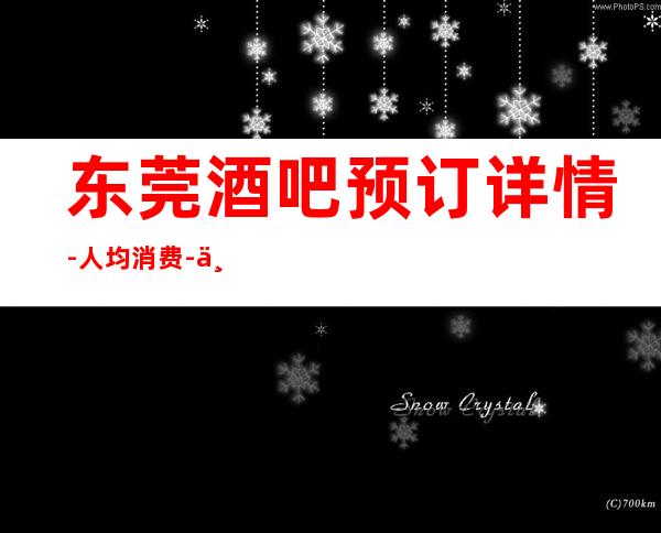 东莞酒吧预订详情-人均消费-东莞较大的酒吧排名