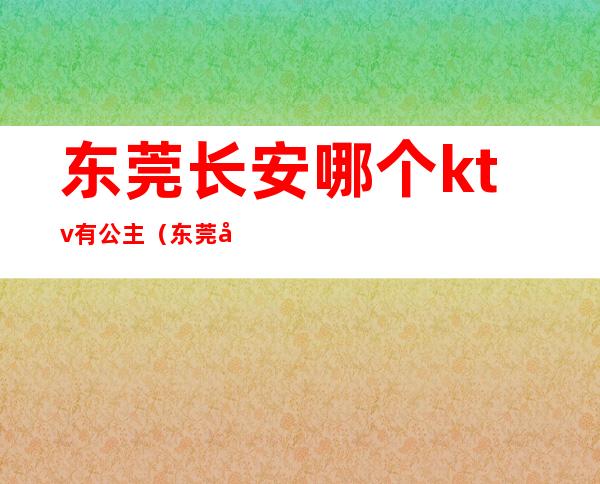 东莞长安哪个ktv有公主(东莞哪里的ktv有公主)
