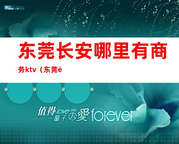 东莞长安哪里有商务ktv(东莞长安商贸城在哪里)