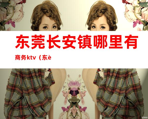 东莞长安镇哪里有商务ktv(东莞长安商业中心)