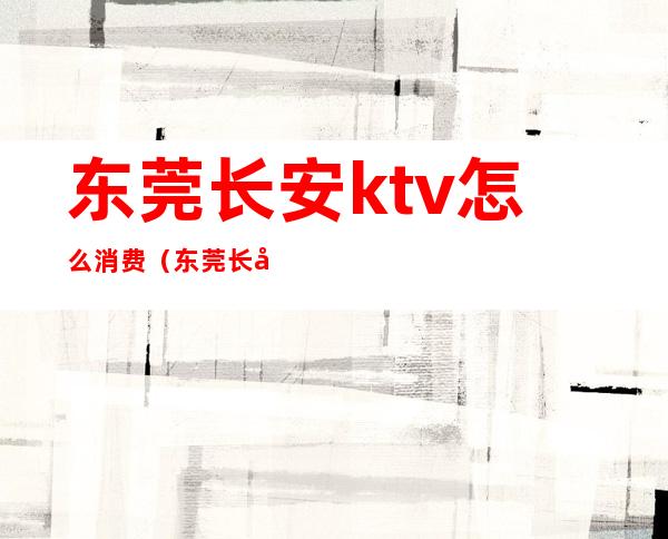东莞长安ktv怎么消费（东莞长安ktv怎么消费划算）