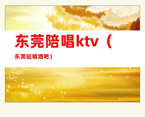 东莞陪唱ktv(东莞驻唱酒吧)