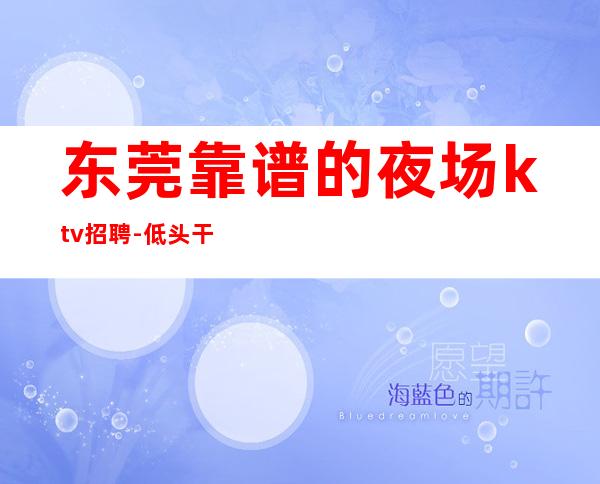 东莞靠谱的夜场ktv招聘-低头干一年衣锦还乡