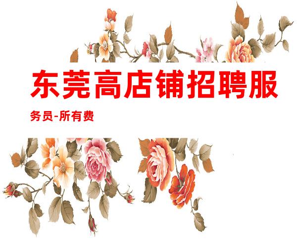 东莞高店铺招聘服务员-所有费用全免
