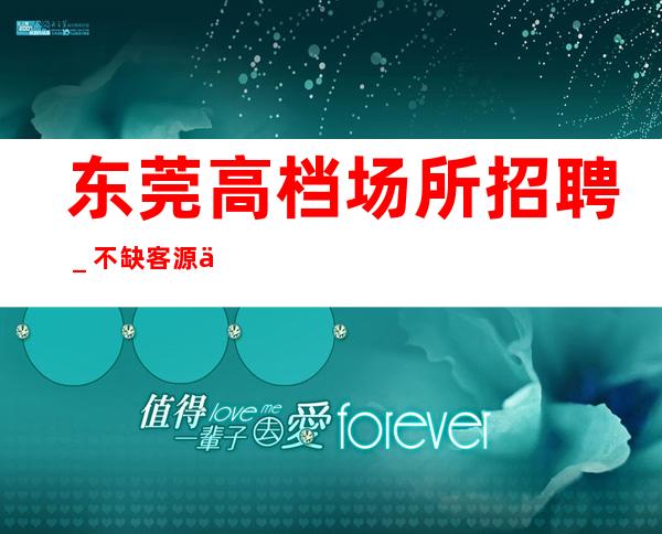 东莞高档场所招聘_不缺客源不缺生意