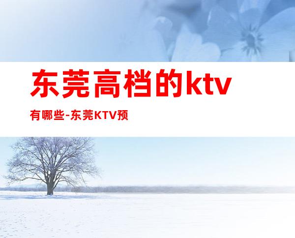 东莞高档的ktv有哪些-东莞KTV预订信息