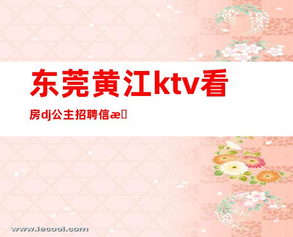 东莞黄江ktv看房dj公主招聘信息(东莞黄江ktv看房dj公主招聘信息电话)