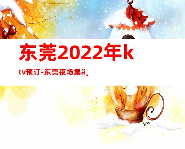东莞2022年ktv预订-东莞夜场集中在什么地方