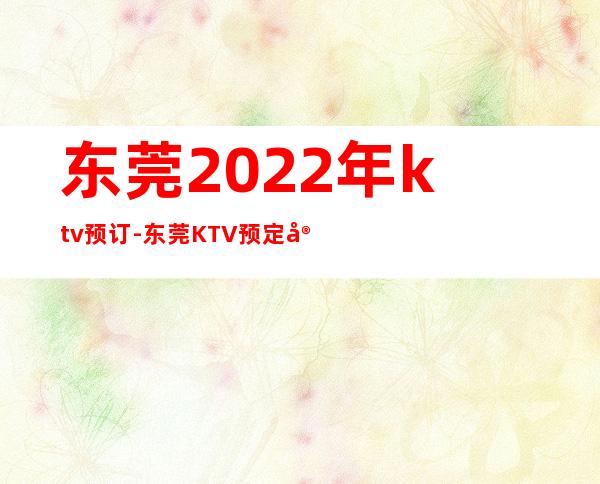 东莞2022年ktv预订-东莞KTV预定实力安排