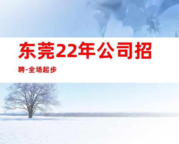 东莞22年公司招聘-全场起步