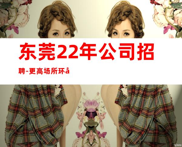 东莞22年公司招聘-更高场所环境好