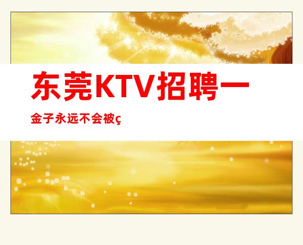 东莞KTV招聘一金子永远不会被砂砾埋没