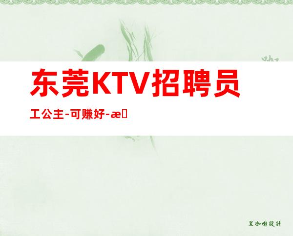 东莞KTV招聘员工公主-可赚好-本市更高KTV急招
