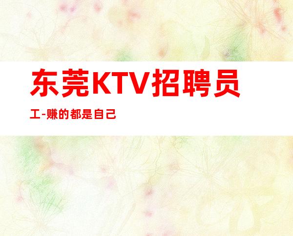 东莞KTV招聘员工-赚的都是自己得
