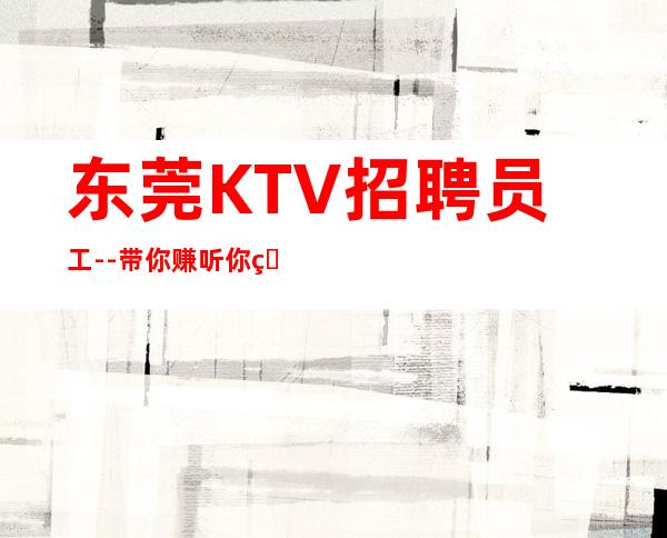 东莞KTV招聘员工--带你赚听你的故事