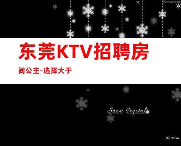 东莞KTV招聘房间公主-选择大于盲目努力