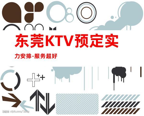 东莞KTV预定实力安排-服务超好-KTV预订介绍