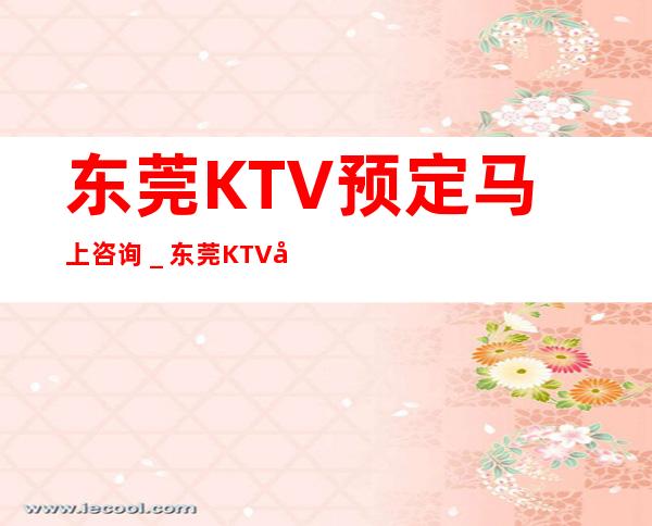 东莞KTV预定马上咨询＿东莞KTV包厢预定