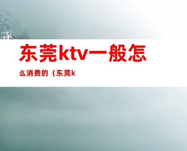 东莞ktv一般怎么消费的(东莞ktv营业了吗)